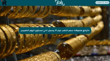 «تراجع ملحوظ» سعر الذهب عيار 21 يسجل أدنى مستوى اليوم الخميس